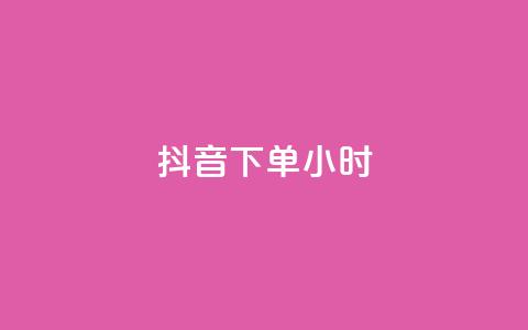 抖音下单24小时 - 如何在抖音上下单？24小时内轻松搞定!  第1张