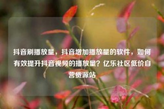 抖音刷播放量，抖音增加播放量的软件，如何有效提升抖音视频的播放量？亿乐社区低价自营货源站