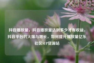 抖音播放量，抖音播放量达到多少才有收益，抖音平台的火爆与增长，如何提升播放量亿乐社区SUP货源站