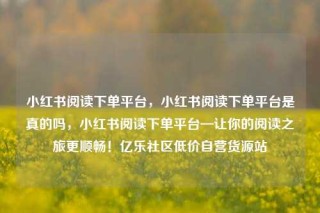 小红书阅读下单平台，小红书阅读下单平台是真的吗，小红书阅读下单平台—让你的阅读之旅更顺畅！亿乐社区低价自营货源站
