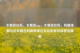 卡易信社区，卡易信app，卡易信社区，构建金融与社区融合的新桥梁亿乐社区低价自营货源站