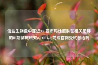 信达生物盘中涨近3% 宣布玛仕度肽在相关肥胖的III期临床研究(GLORY-3)完成首例受试者给药