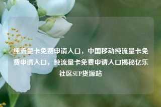 纯流量卡免费申请入口，中国移动纯流量卡免费申请入口，纯流量卡免费申请入口揭秘亿乐社区SUP货源站