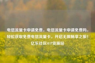 电信流量卡申请免费，电信流量卡申请免费吗，轻松获取免费电信流量卡，开启无限畅享之旅！亿乐社区SUP货源站