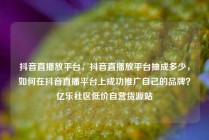 抖音直播放平台，抖音直播放平台抽成多少，如何在抖音直播平台上成功推广自己的品牌？亿乐社区低价自营货源站