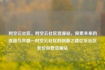时空云社区，时空云社区货源站，探索未来的连接与共融—时空云社区的创新之路亿乐社区低价自营货源站