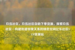 玖伍社区，玖伍社区自助下单货源，探索玖伍社区—构建和谐邻里关系的绿色空间亿乐社区SUP货源站