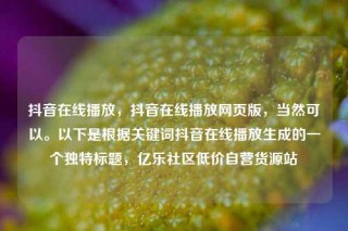 抖音在线播放，抖音在线播放网页版，当然可以。以下是根据关键词抖音在线播放生成的一个独特标题，亿乐社区低价自营货源站