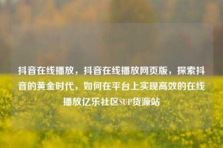 抖音在线播放，抖音在线播放网页版，探索抖音的黄金时代，如何在平台上实现高效的在线播放亿乐社区SUP货源站