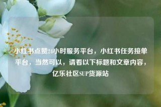 小红书点赞24小时服务平台，小红书任务接单平台，当然可以，请看以下标题和文章内容，亿乐社区SUP货源站
