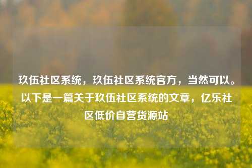 玖伍社区系统，玖伍社区系统官方，当然可以。以下是一篇关于玖伍社区系统的文章	，亿乐社区低价自营货源站  第1张