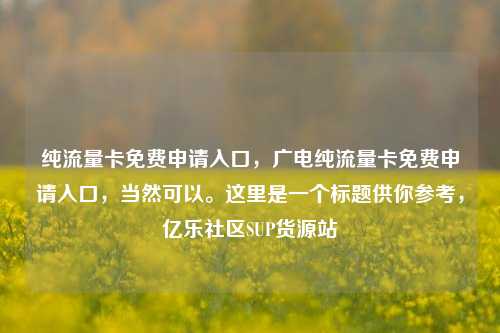 纯流量卡免费申请入口，广电纯流量卡免费申请入口，当然可以。这里是一个标题供你参考	，亿乐社区SUP货源站  第1张