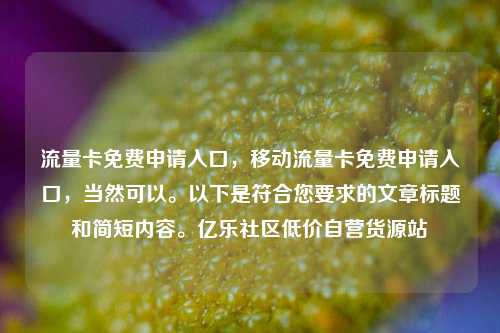 流量卡免费申请入口，移动流量卡免费申请入口，当然可以。以下是符合您要求的文章标题和简短内容。亿乐社区低价自营货源站  第1张
