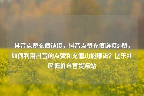 抖音点赞充值链接	，抖音点赞充值链接50赞，如何利用抖音的点赞和充值功能赚钱？亿乐社区低价自营货源站  第1张